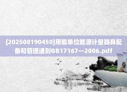 [202508190450]用能单位能源计量器具配备和管理通则GB17167—2006.pdf