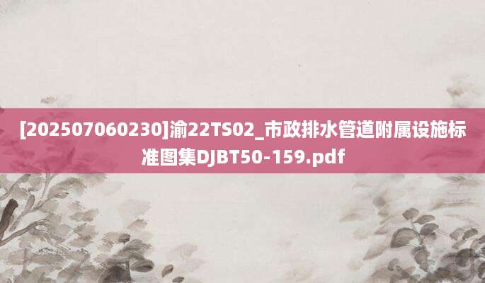 [202507060230]渝22TS02_市政排水管道附属设施标准图集DJBT50-159.pdf