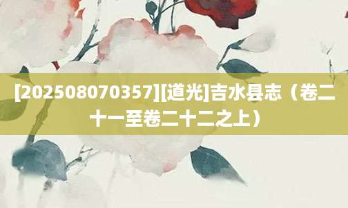 [202508070357][道光]吉水县志（卷二十一至卷二十二之上）