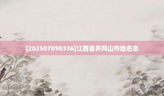 [202507090336]江西省井冈山市地名志