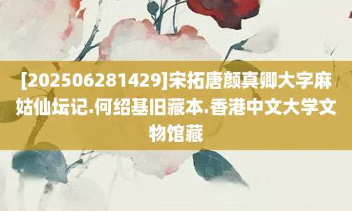 [202506281429]宋拓唐颜真卿大字麻姑仙坛记.何绍基旧藏本.香港中文大学文物馆藏