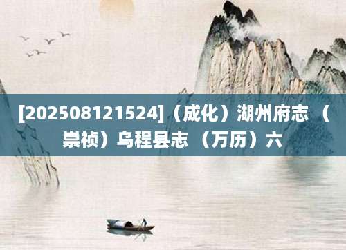[202508121524]（成化）湖州府志 （崇祯）乌程县志 （万历）六