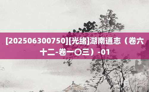 [202506300750][光绪]湖南通志（卷六十二-卷一〇三）-01