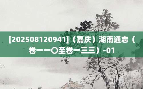 [202508120941]（嘉庆）湖南通志（卷一一〇至卷一三三）-01