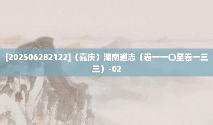 [202506282122]（嘉庆）湖南通志（卷一一〇至卷一三三）-02