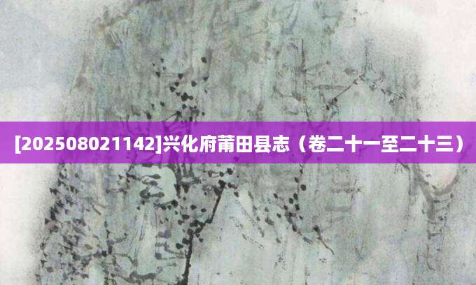 [202508021142]兴化府莆田县志（卷二十一至二十三）