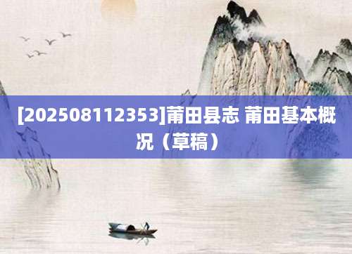 [202508112353]莆田县志 莆田基本概况（草稿）