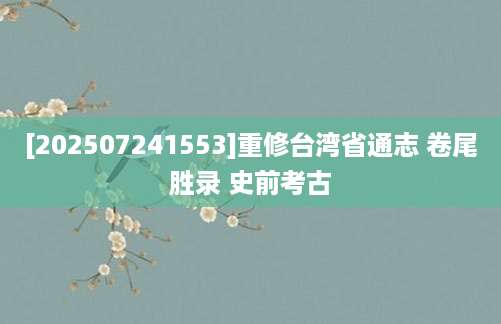 [202507241553]重修台湾省通志 卷尾胜录 史前考古