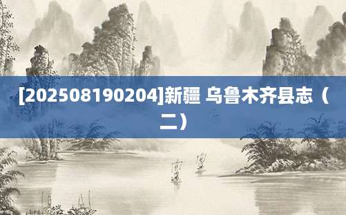 [202508190204]新疆 乌鲁木齐县志（二）