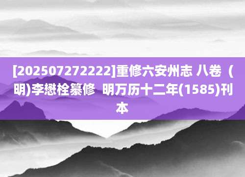 [202507272222]重修六安州志 八卷  (明)李懋栓纂修  明万历十二年(1585)刊本