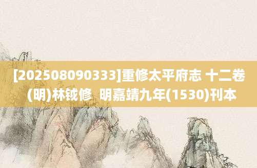 [202508090333]重修太平府志 十二卷  (明)林钺修  明嘉靖九年(1530)刊本