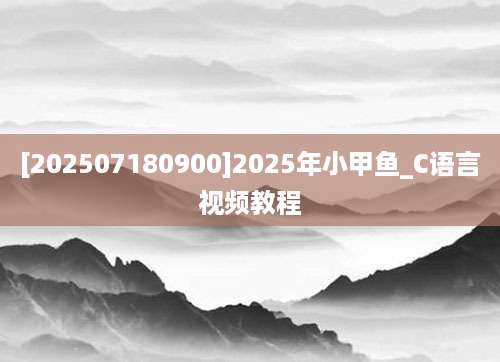 [202507180900]2025年小甲鱼_C语言视频教程