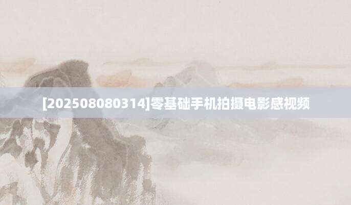 [202508080314]零基础手机拍摄电影感视频