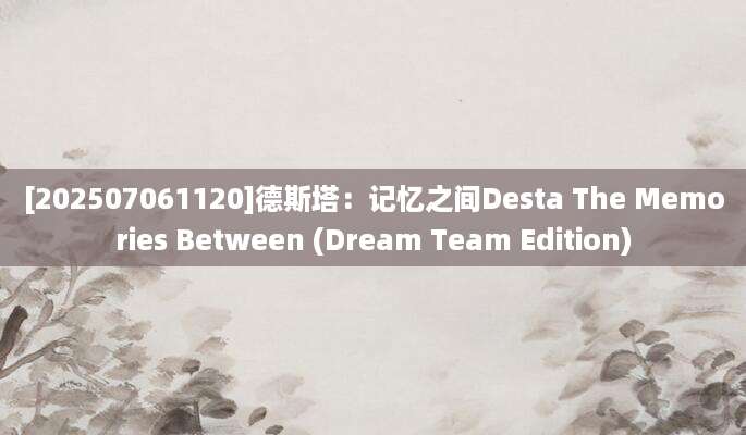 [202507061120]德斯塔：记忆之间Desta The Memories Between (Dream Team Edition)