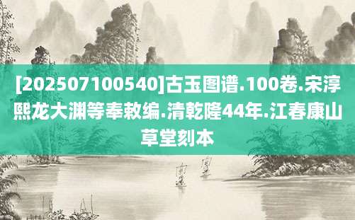[202507100540]古玉图谱.100卷.宋淳熙龙大渊等奉敕编.清乾隆44年.江春康山草堂刻本