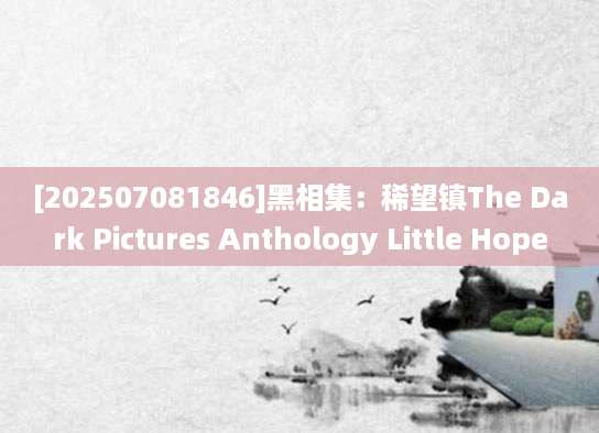 [202507081846]黑相集：稀望镇The Dark Pictures Anthology Little Hope