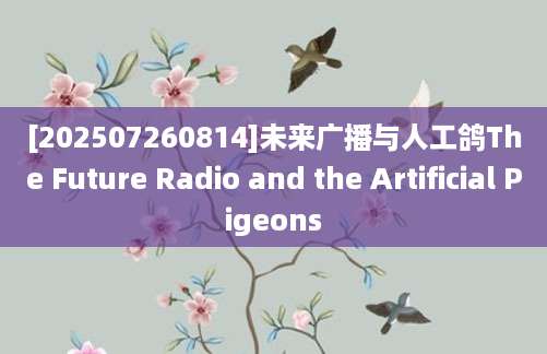 [202507260814]未来广播与人工鸽The Future Radio and the Artificial Pigeons
