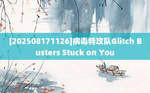 [202508171126]病毒特攻队Glitch Busters Stuck on You
