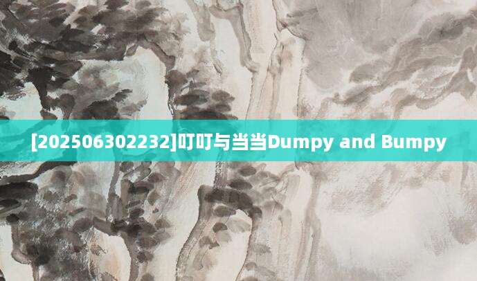 [202506302232]叮叮与当当Dumpy and Bumpy