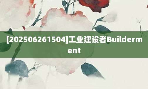 [202506261504]工业建设者Builderment