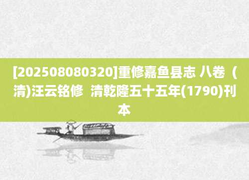 [202508080320]重修嘉鱼县志 八卷  (清)汪云铭修  清乾隆五十五年(1790)刊本