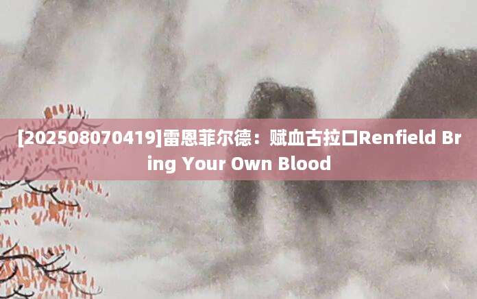 [202508070419]雷恩菲尔德：赋血古拉口Renfield Bring Your Own Blood