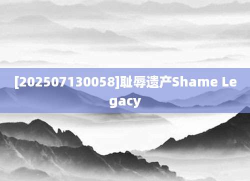 [202507130058]耻辱遗产Shame Legacy