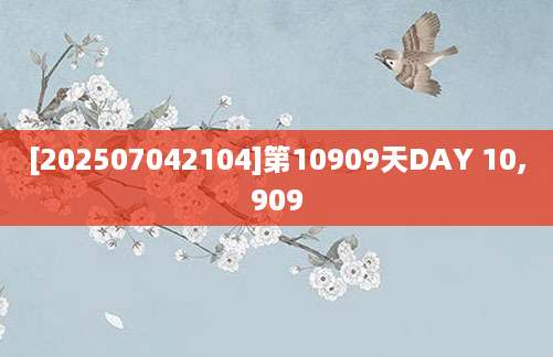 [202507042104]第10909天DAY 10,909