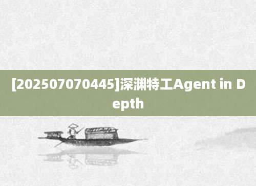[202507070445]深渊特工Agent in Depth