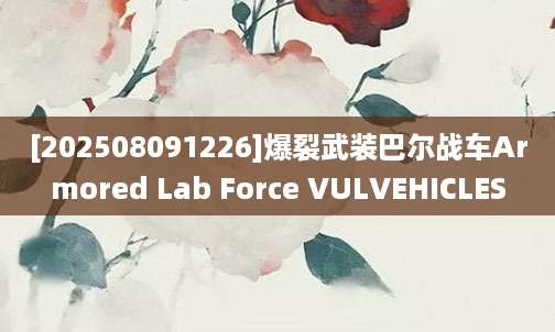 [202508091226]爆裂武装巴尔战车Armored Lab Force VULVEHICLES