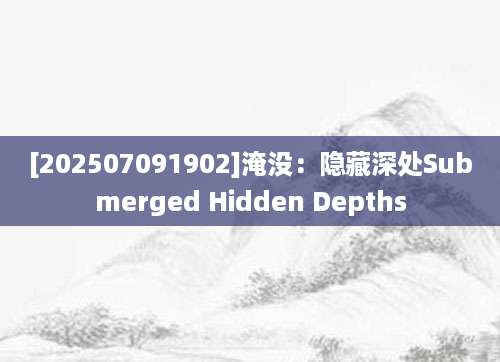 [202507091902]淹没：隐藏深处Submerged Hidden Depths