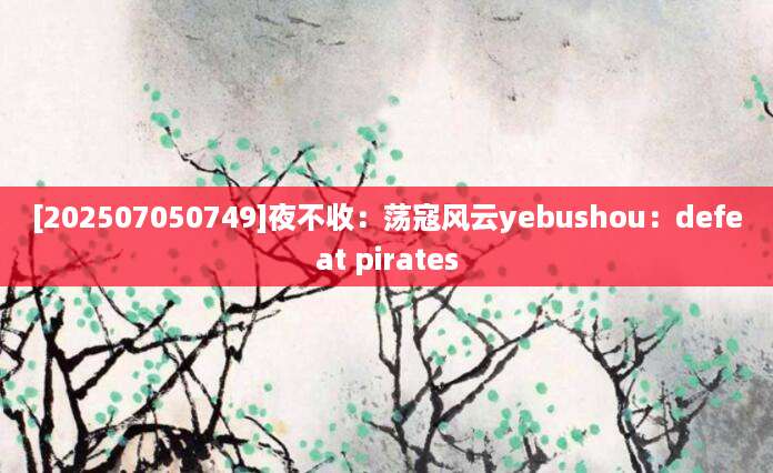 [202507050749]夜不收：荡寇风云yebushou：defeat pirates