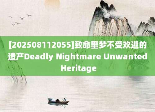[202508112055]致命噩梦不受欢迎的遗产Deadly Nightmare Unwanted Heritage