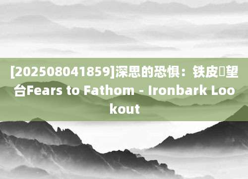 [202508041859]深思的恐惧：铁皮瞭望台Fears to Fathom - Ironbark Lookout