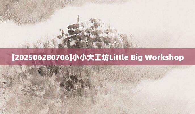 [202506280706]小小大工坊Little Big Workshop