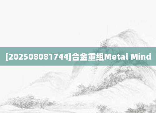 [202508081744]合金重组Metal Mind