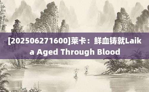[202506271600]莱卡：鲜血铸就Laika Aged Through Blood