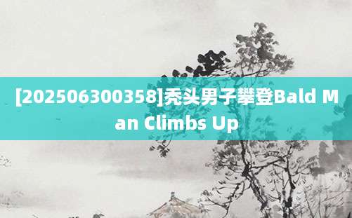 [202506300358]秃头男子攀登Bald Man Climbs Up