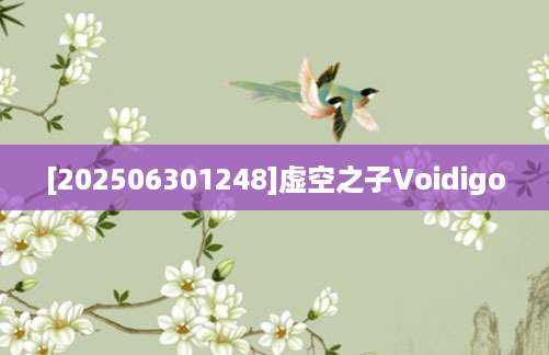 [202506301248]虚空之子Voidigo