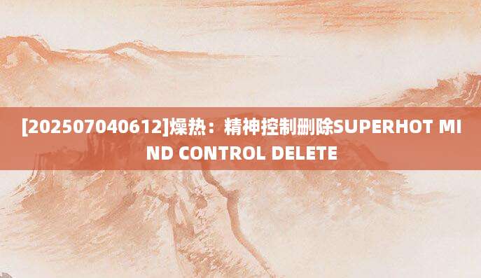[202507040612]燥热：精神控制删除SUPERHOT MIND CONTROL DELETE