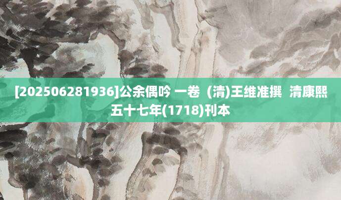 [202506281936]公余偶吟 一卷  (清)王维准撰  清康熙五十七年(1718)刊本