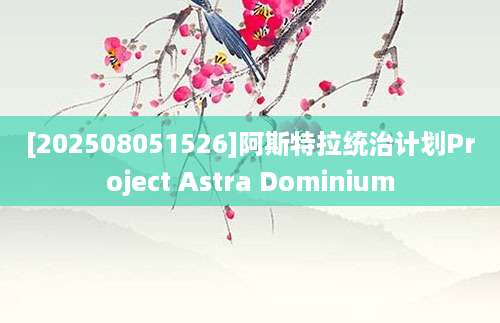 [202508051526]阿斯特拉统治计划Project Astra Dominium