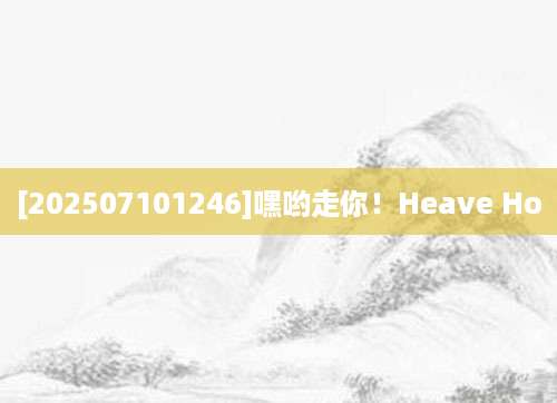 [202507101246]嘿哟走你！Heave Ho