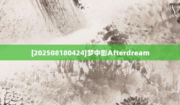 [202508180424]梦中影Afterdream