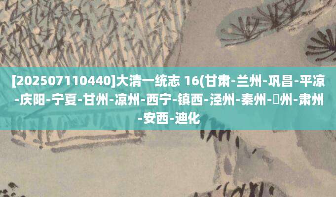 [202507110440]大清一统志 16(甘肃-兰州-巩昌-平凉-庆阳-宁夏-甘州-凉州-西宁-镇西-泾州-秦州-階州-肃州-安西-迪化