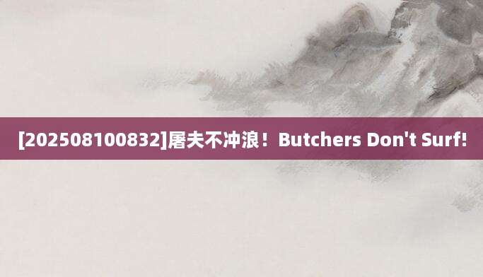 [202508100832]屠夫不冲浪！Butchers Don't Surf!