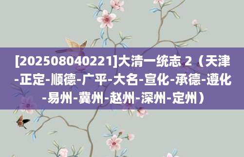 [202508040221]大清一统志 2（天津-正定-顺德-广平-大名-宣化-承德-遵化-易州-冀州-赵州-深州-定州）