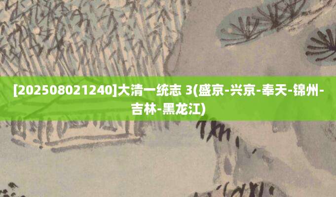 [202508021240]大清一统志 3(盛京-兴京-奉天-锦州-吉林-黑龙江)