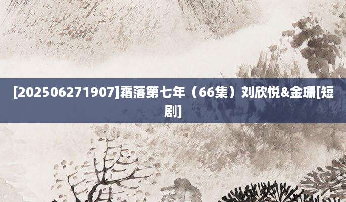 [202506271907]霜落第七年（66集）刘欣悦&金珊[短剧]