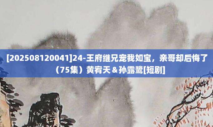 [202508120041]24-王府继兄宠我如宝，亲哥却后悔了（75集）黄宥天＆孙露鹭[短剧]